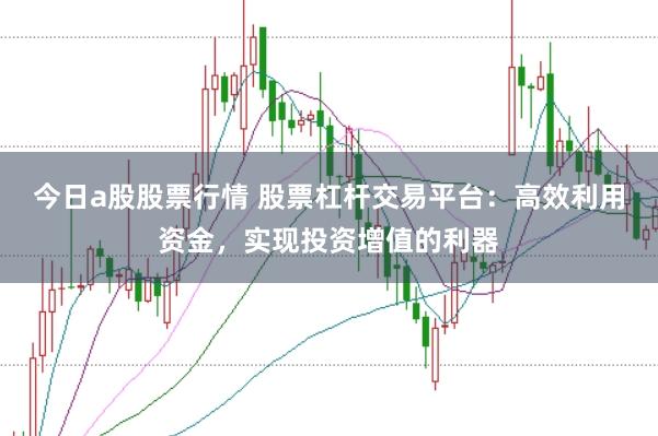 今日a股股票行情 股票杠杆交易平台：高效利用资金，实现投资增值的利器