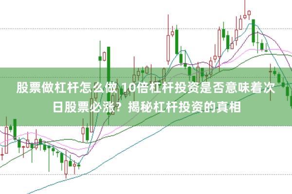 股票做杠杆怎么做 10倍杠杆投资是否意味着次日股票必涨？揭秘杠杆投资的真相