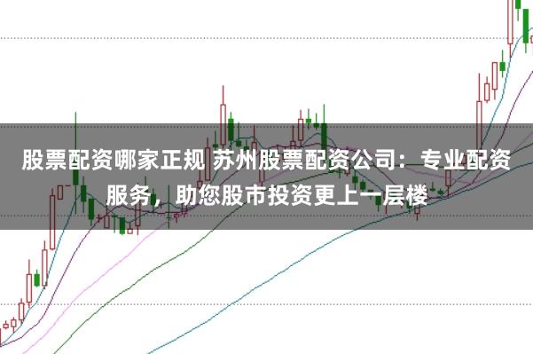 股票配资哪家正规 苏州股票配资公司：专业配资服务，助您股市投资更上一层楼