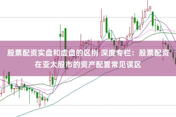 股票配资实盘和虚盘的区别 深度专栏：股票配资在亚太股市的资产配置常见误区