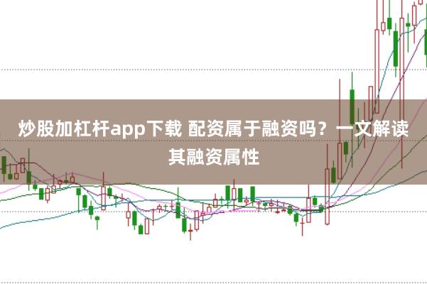 炒股加杠杆app下载 配资属于融资吗？一文解读其融资属性