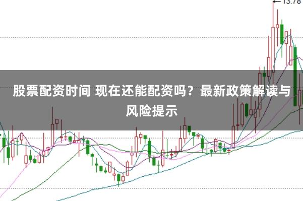 股票配资时间 现在还能配资吗？最新政策解读与风险提示