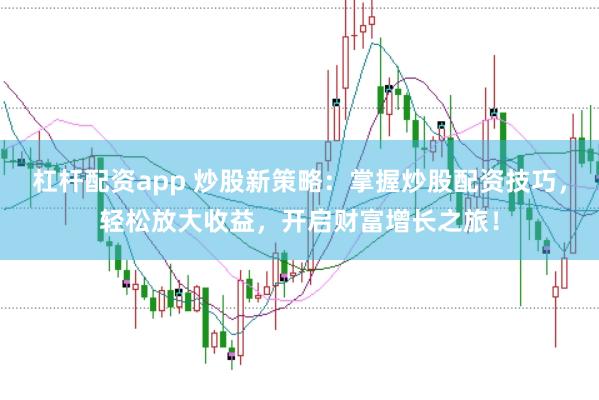 杠杆配资app 炒股新策略：掌握炒股配资技巧，轻松放大收益，开启财富增长之旅！