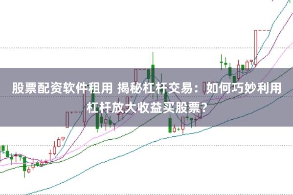 股票配资软件租用 揭秘杠杆交易：如何巧妙利用杠杆放大收益买股票？