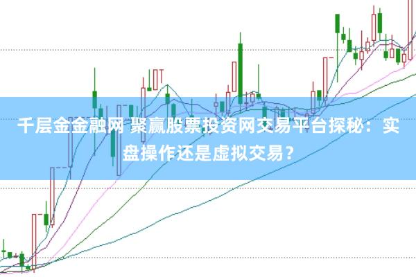 千层金金融网 聚赢股票投资网交易平台探秘：实盘操作还是虚拟交易？