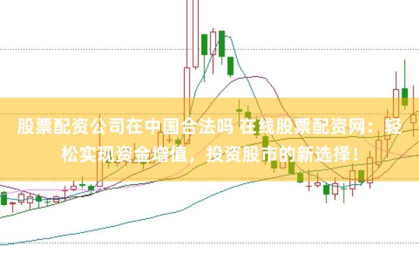 股票配资公司在中国合法吗 在线股票配资网：轻松实现资金增值，投资股市的新选择！