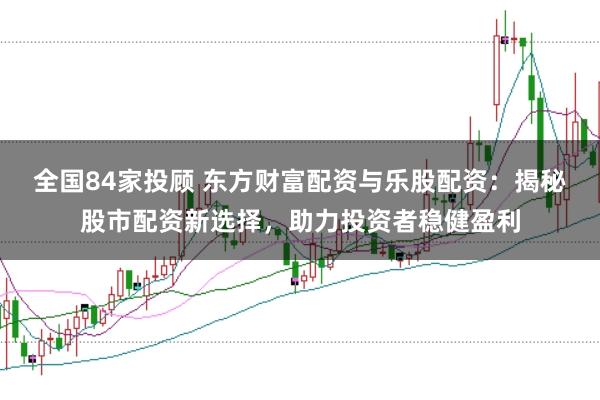全国84家投顾 东方财富配资与乐股配资：揭秘股市配资新选择，助力投资者稳健盈利