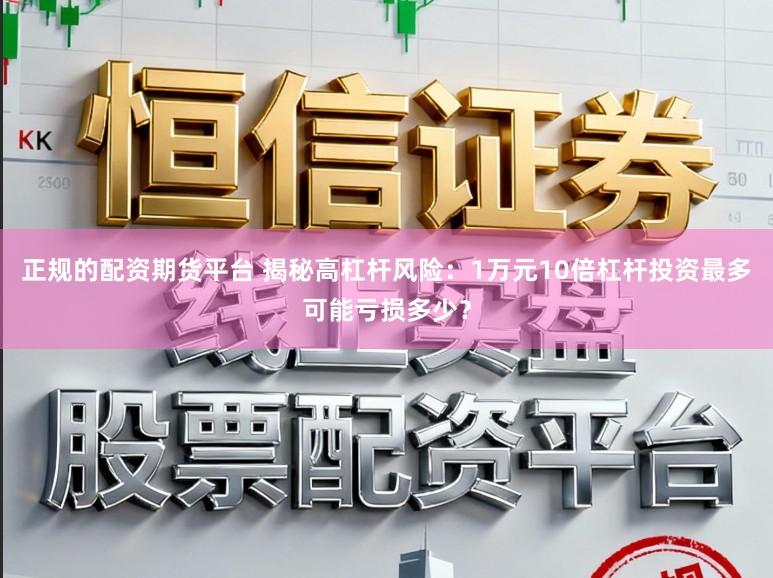 正规的配资期货平台 揭秘高杠杆风险：1万元10倍杠杆投资最多可能亏损多少？