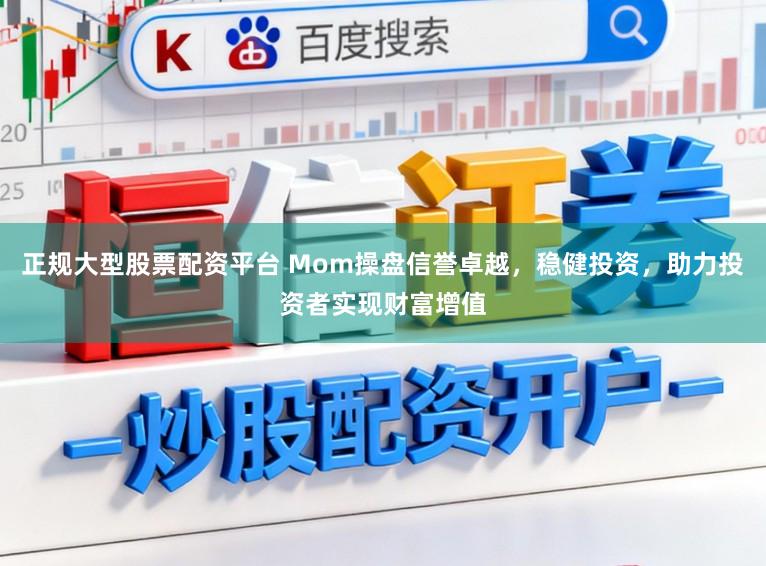 正规大型股票配资平台 Mom操盘信誉卓越，稳健投资，助力投资者实现财富增值