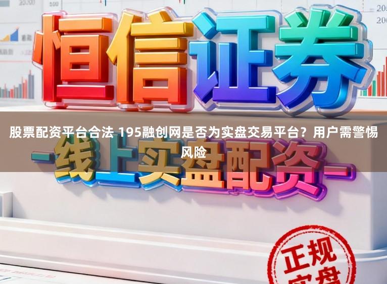 股票配资平台合法 195融创网是否为实盘交易平台？用户需警惕风险