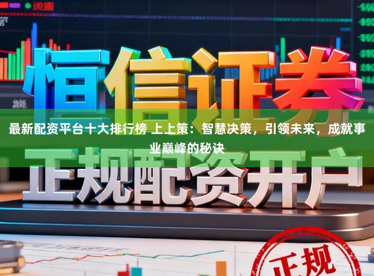 最新配资平台十大排行榜 上上策：智慧决策，引领未来，成就事业巅峰的秘诀