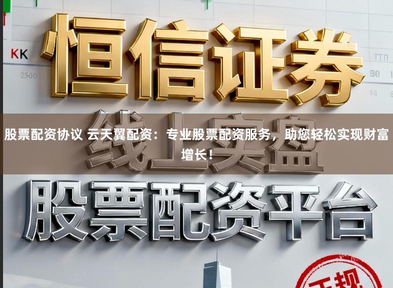 股票配资协议 云天翼配资：专业股票配资服务，助您轻松实现财富增长！